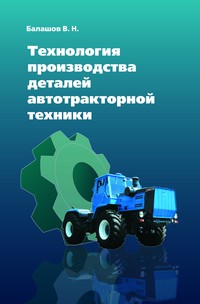 Технология производства деталей автотракторной техники ISBN 978-5-91134-342-2
