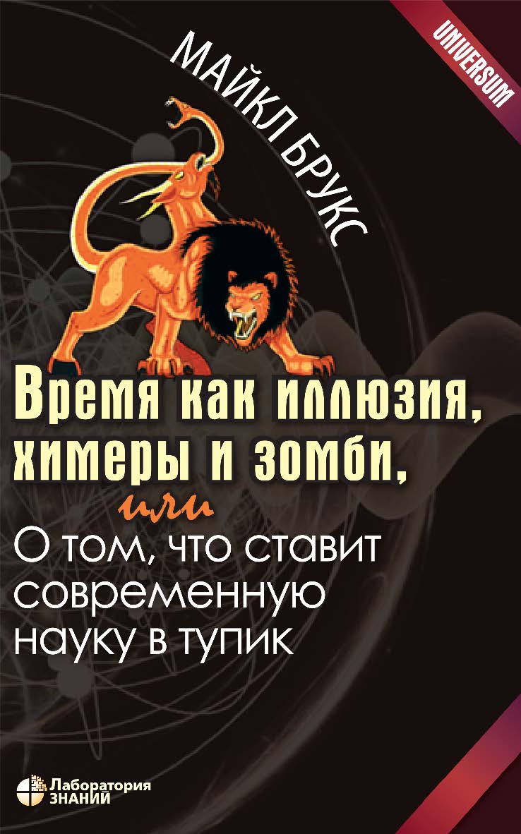 Время как иллюзия, химеры и зомби, или О том, что ставит современную науку в тупик / пер. с англ. А. Капанадзе. — 2-е изд., электрон. — (Universum) ISBN 978-5-00101-957-2