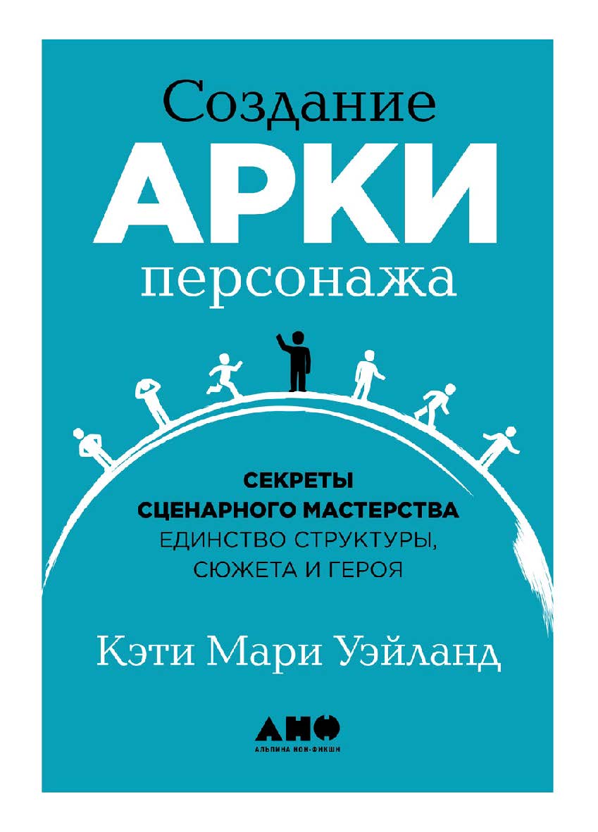 Создание арки персонажа. Секреты сценарного мастерства: единство структуры, сюжета и героя / Пер. с англ. ISBN 978-5-00139-278-1