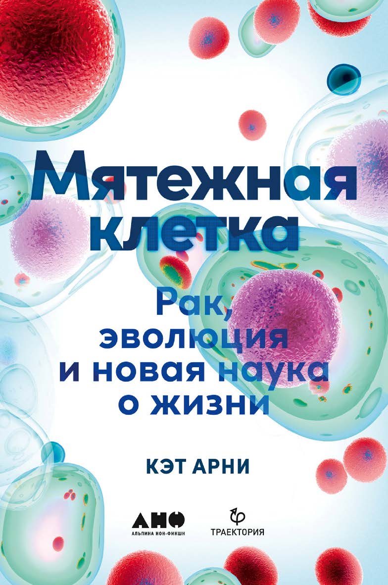 Мятежная клетка: Рак, эволюция и новая наука о жизни / Пер. с англ. ISBN 978-5-00139-584-3