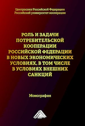 Роль и задачи потребительской кооперации Российской Федерации в новых экономических условиях, в том числе в условиях внешних санкций : монография ISBN 978-5-394-05890-5