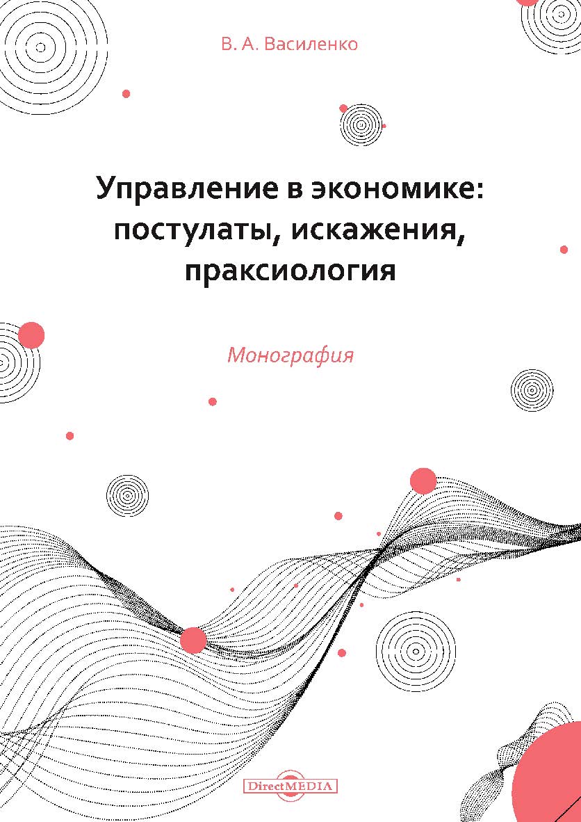 Управление в экономике: постулаты, искажения, праксиология : монография ISBN 978-5-4499-1703-4