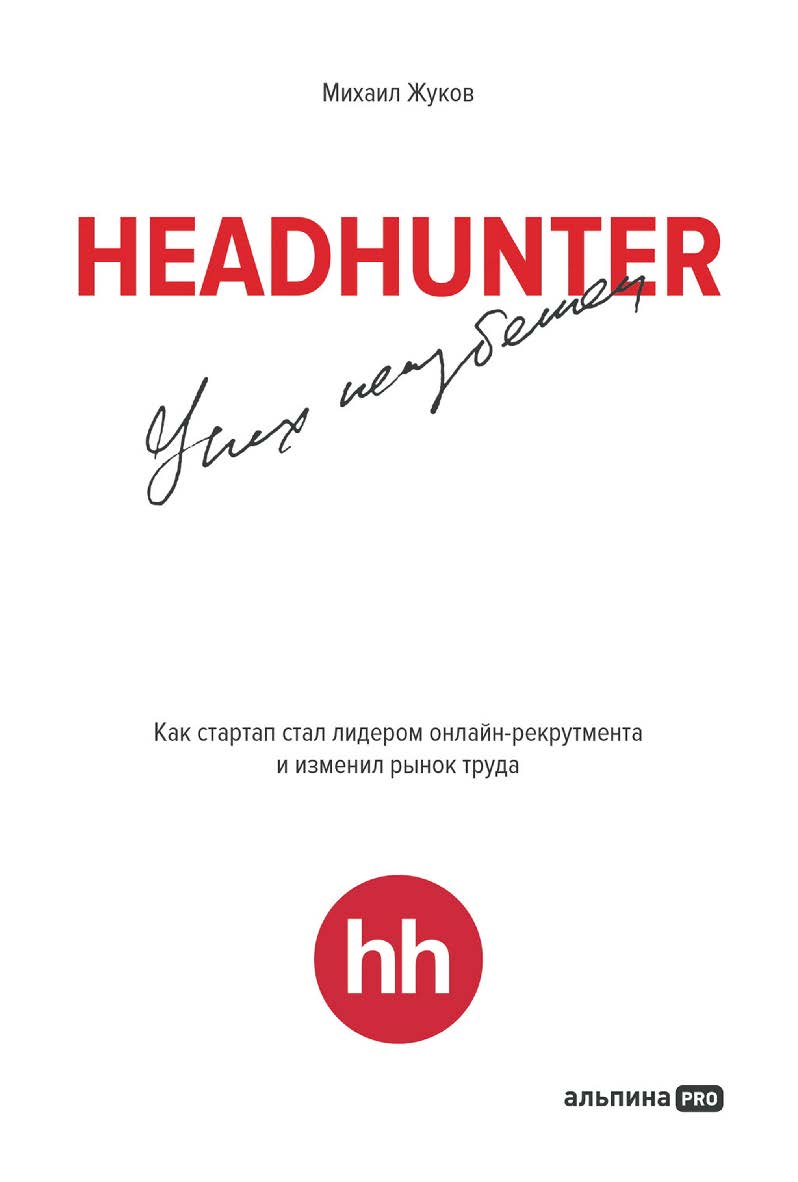 HeadHunter: успех неизбежен : Как стартап стал лидером онлайн-рекрутинга и изменил рынок труда ISBN 978-5-6047842-4-2