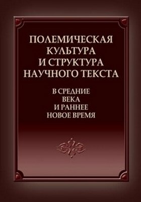 Полемическая культура и структура научного текста в Средние века и раннее Новое время ISBN 978-5-7598-0894-7