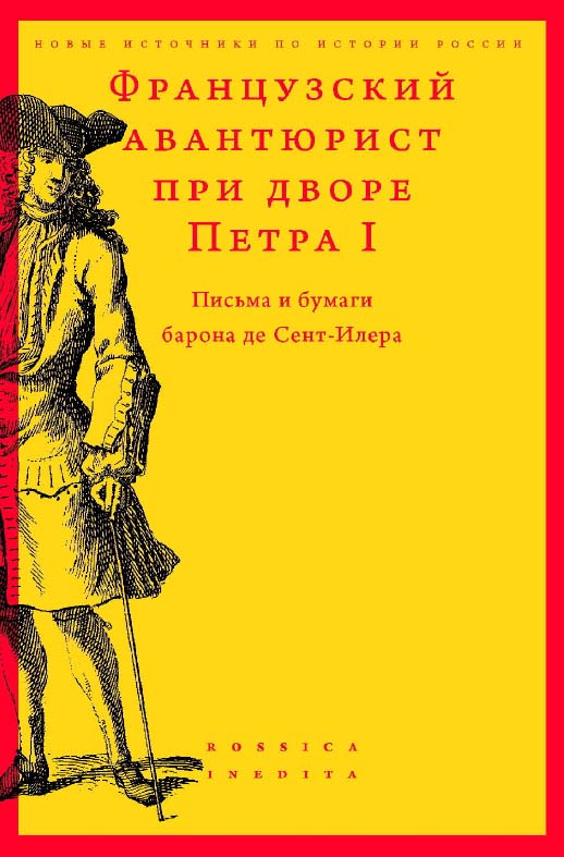 Французский авантюрист при дворе Петра I. Письма и бумаги барона де Сент-Илера / Центр истории России нового времени Школы исторических наук ; Нац. исслед. ун-т «Высшая школа экономики». — 2-е изд., эл. — (Новые источники по истории России = Rossica Inedi ISBN 978-5-7598-1431-3