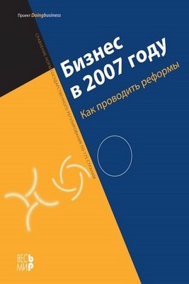 Бизнес в 2007 году: Как проводить реформы. Сравнение норм государственного регулирования по 175 странам ISBN 978-5-7777-0249-4