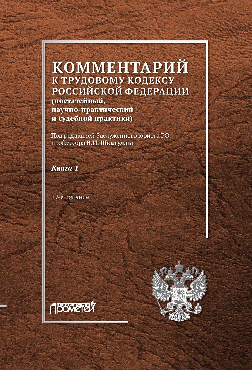Комментарий к Трудовому кодексу Российской Федерации (постатейный, научно-практический и судебной практики): В 2-х кн. Кн. 1 . Изд. 19-е, перераб. и доп. ISBN 978-5-907244-74-0