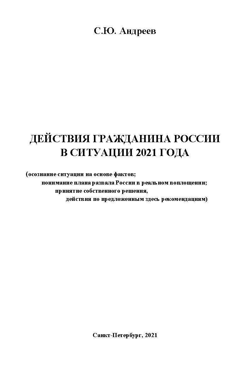 Действия гражданина России в ситуации 2021 года (осознание ситуации на основе фактов; понимание плана развала России в реальном воплощении; принятие собственного решения, действия по предложенным здесь рекомендациям) ISBN 978-5-907314-99-3