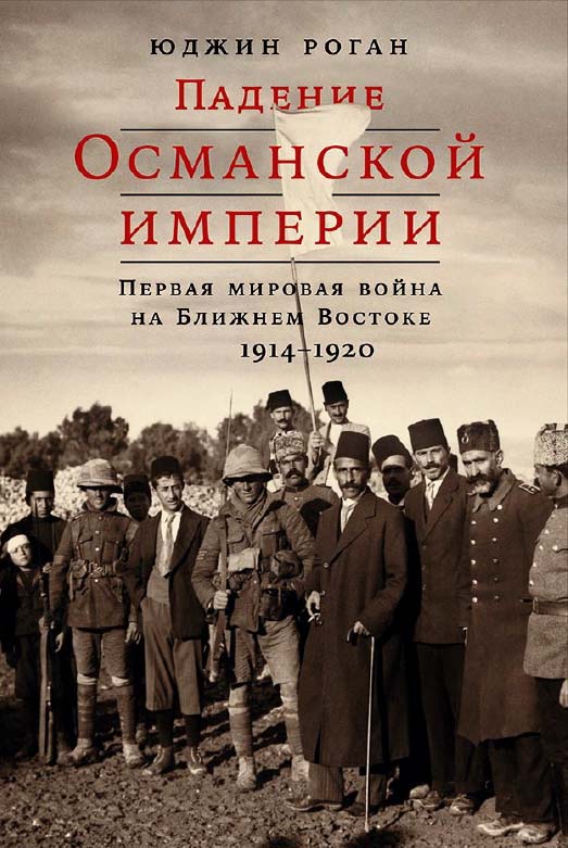 Падение Османской империи: Первая мировая война на Ближнем Востоке, 1914-1920 / Пер. с англ. ISBN 978-5-91671-762-4