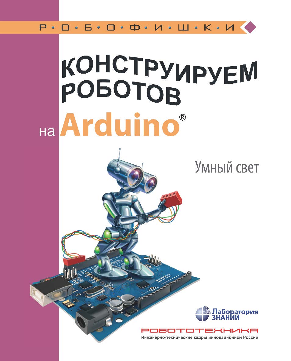 Конструируем роботов на Arduino®. Умный свет. — 2-е изд., электрон. — (РОБОФИШКИ) ISBN 978-5-93208-528-8