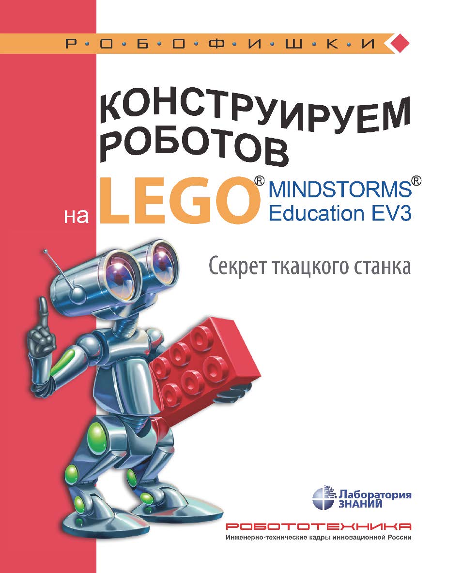 Конструируем роботов на LEGO1® MINDSTORMS® Education EV3. Секрет ткацкого станка. — 3-е изд., электрон.— (РОБОФИШКИ) ISBN 978-5-93208-536-3