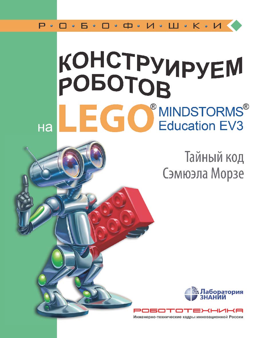 Конструируем роботов на LEGO1® MINDSTORMS® Education EV3. Тайный код Сэмюэла Морзе. — 3-е изд., электрон. — (РОБОФИШКИ) ISBN 978-5-93208-537-0