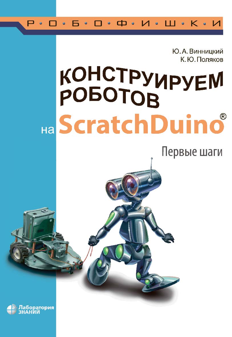 Конструируем роботов на ScratchDuino®. Первые шаги. — 4-е изд., электрон. — (РОБОФИШКИ) ISBN 978-5-93208-730-5