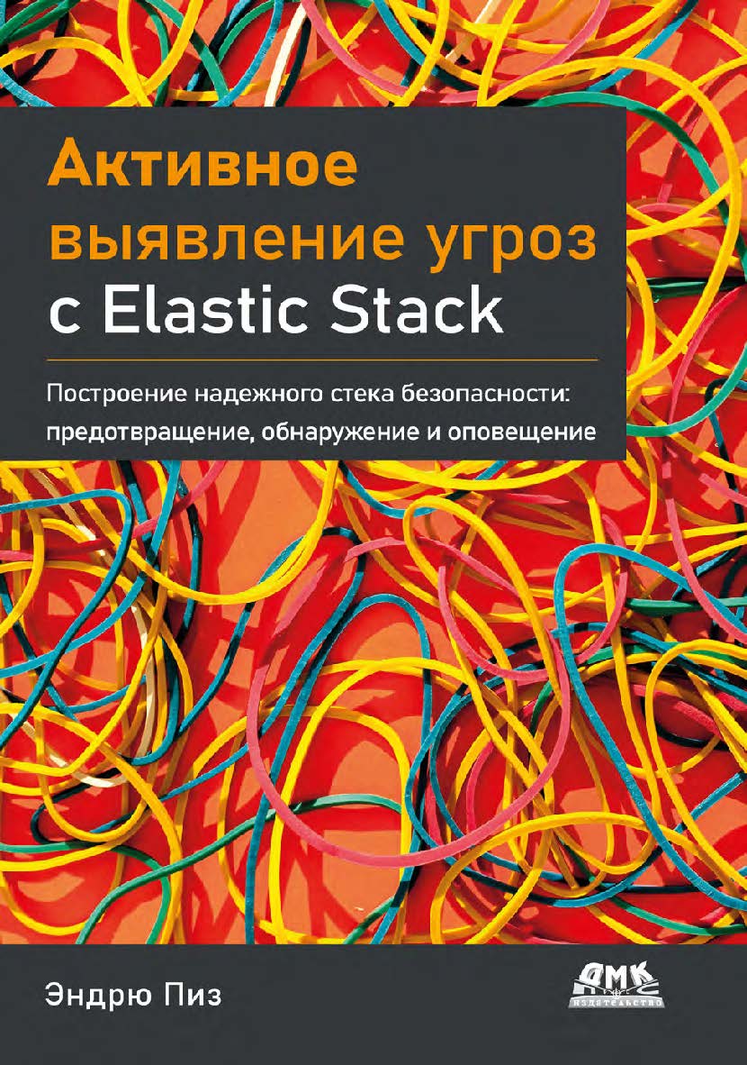 Активное выявление угроз с Elastic Stack: Построение надежного стека безопасности: предотвращение, обнаружение и оповещение / пер. с англ. В. С. Яценкова ISBN 978-5-93700-116-0