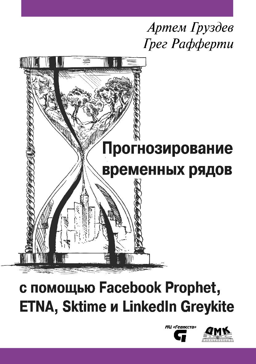 Прогнозирование временных рядов с помощью Facebook Prophet, ETNA, sktime и LinkedIn Greykite: Строим, настраиваем, улучшаем модели прогнозирования временных рядов с помощью специальных библиотек ISBN 978-5-93700-212-9