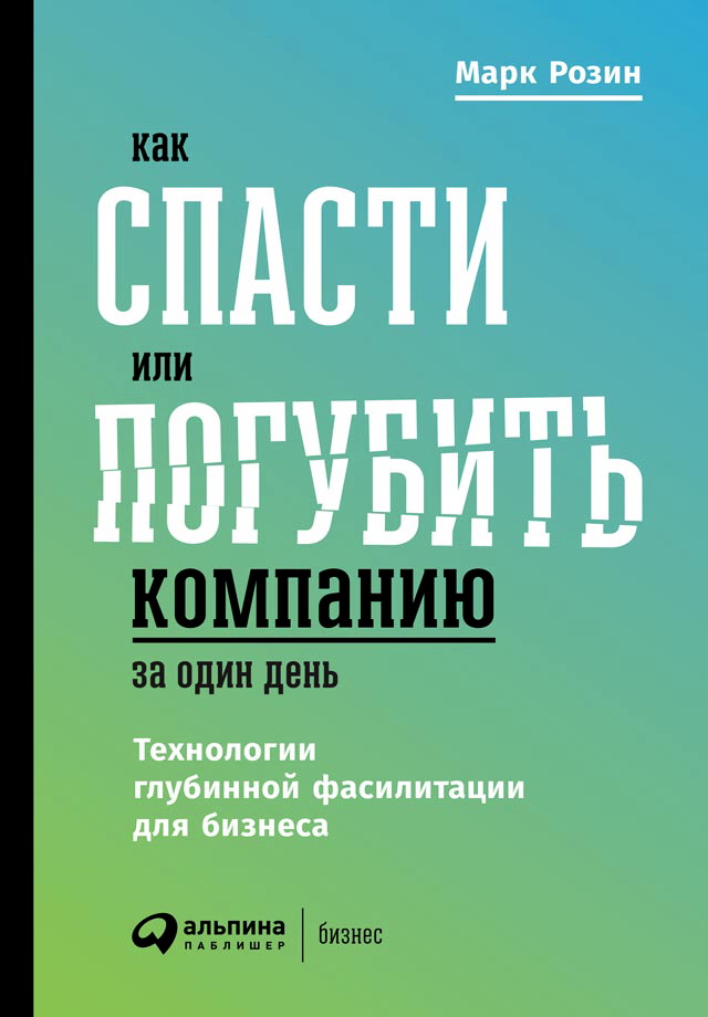 Как спасти или погубить компанию за один день: Технологии глубинной фасилитации для бизнеса ISBN 978-5-9614-0808-9