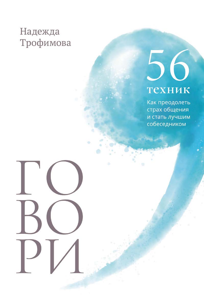 Говори: 56 техник, с помощью которых вы преодолеете страх общения и станете лучшим собеседником / Надежда Трофимова ISBN 978-5-9614-9396-2