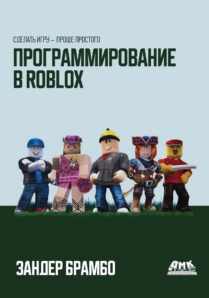 Программирование в Roblox. Сделать игру - проще простого: Создание игр с помощью Roblox Studio и языка программирования Lua от «А» до «Я» / пер. с англ. М. А. Райтмана ISBN 978-5-97060-982-8