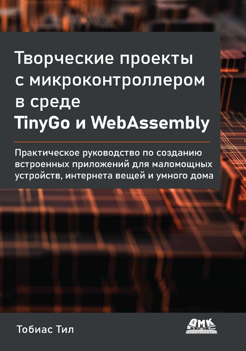 Творческие проекты с микроконтроллером в среде TinyGo и WebAssembly. Практическое руководство по созданию встроенных приложений для маломощных устройств, интернета вещей и умного дома. / Пер. с англ. А. В. Корягина ISBN 978-5-97060-985-9