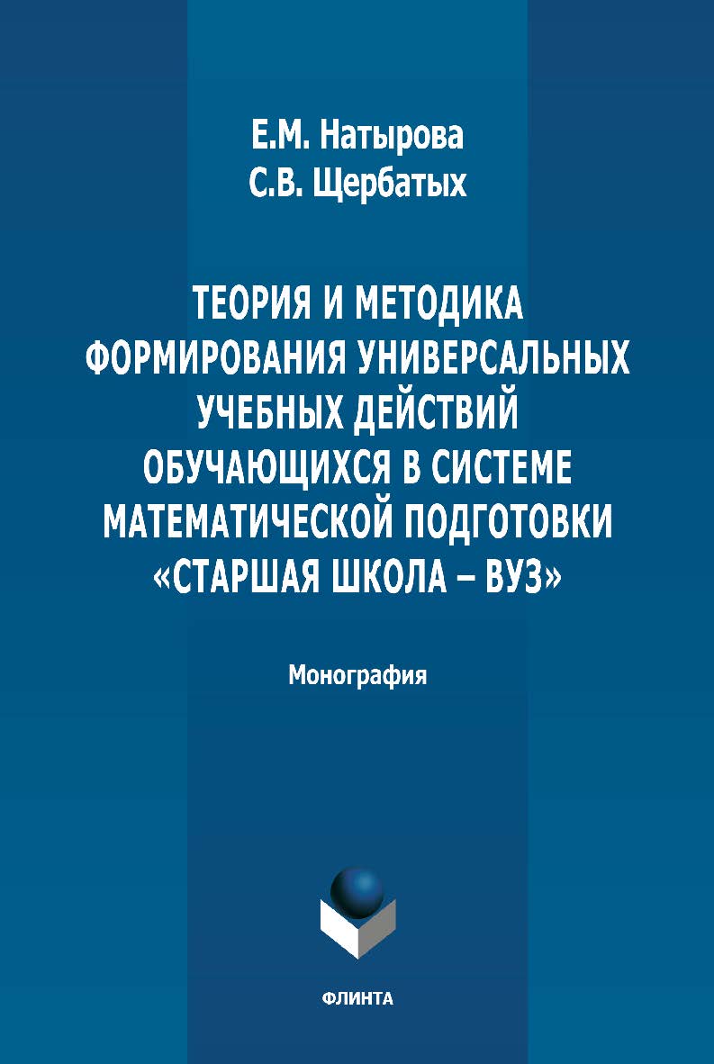 Теория и методика формирования универсальных учебных действий обучающихся в системе математической подготовки «старшая школа - вуз»: монография. - 2-е изд., стер. ISBN 978-5-9765-4880-0