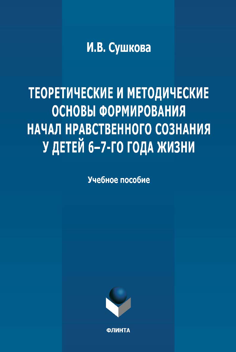 Теоретические и методические основы формирования начал нравственного сознания у детей 6-7-го года жизни: учебное пособие для обучающихся вузов по направлениям подготовки 44.03.01 «Педагогическое образование» и 44.03.02 «Психолого-педагогическое образовани ISBN 978-5-9765-4891-6