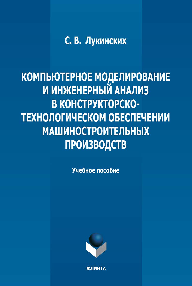 Компьютерное моделирование и инженерный анализ в конструкторско-технологическом обеспечении машиностроительных производств: учебное пособие  — 2-е изд., стер. ISBN 978-5-9765-5008-7