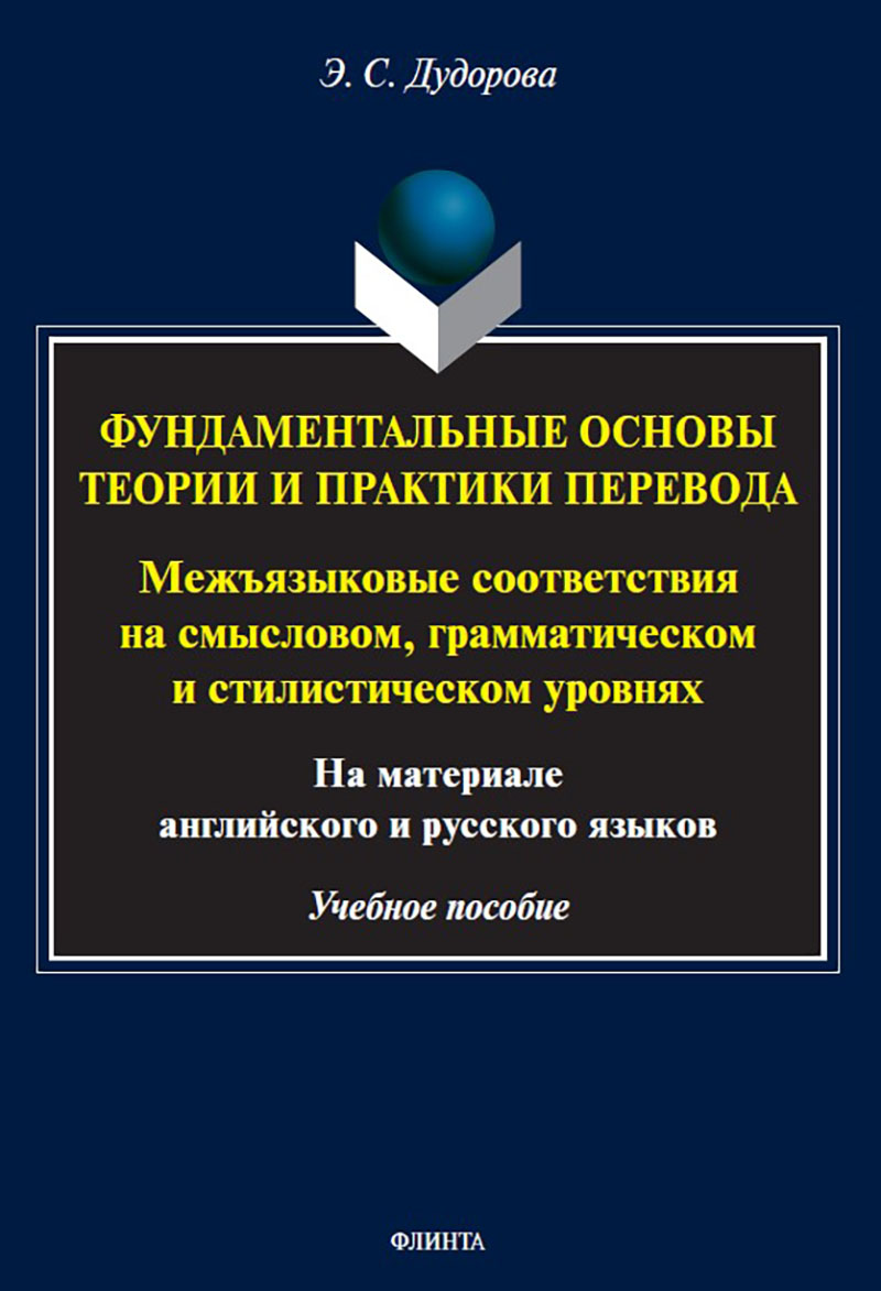 Фундаментальные основы теории и практики перевода. Межъязыковые соответствия на смысловом, грамматическом и стилистическом уровнях (на материале английского и русского языков) : учеб. пособие ISBN 978-5-9765-5613-3