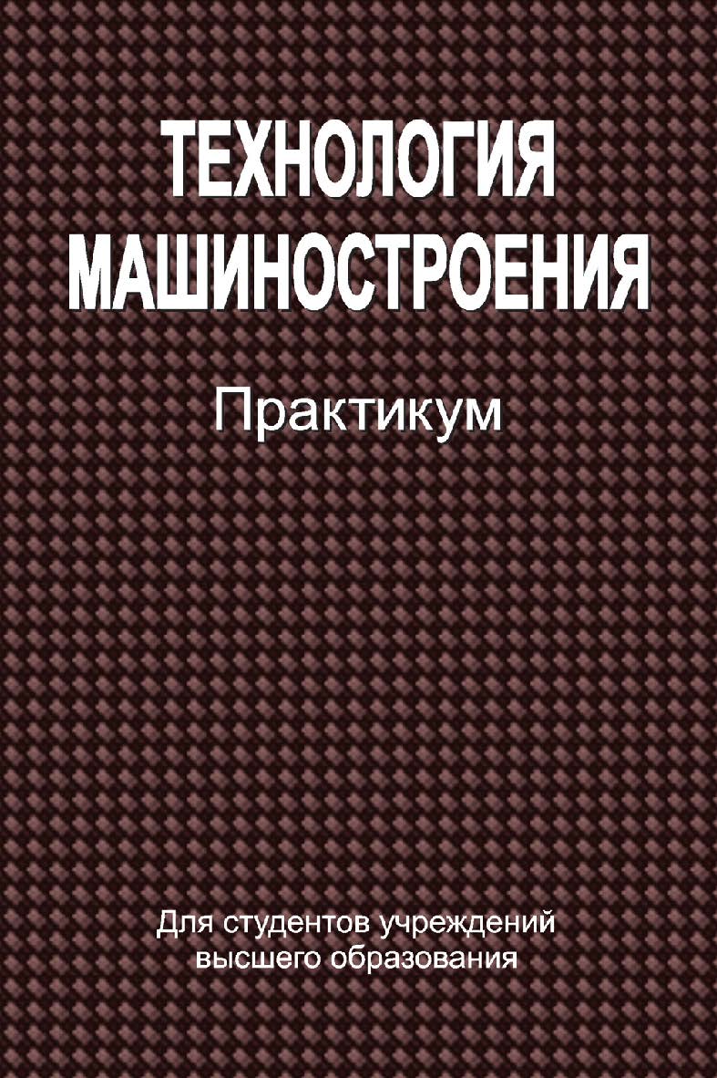 Технология машиностроения : практикум : учеб. пособие ISBN 978-985-06-2410-9
