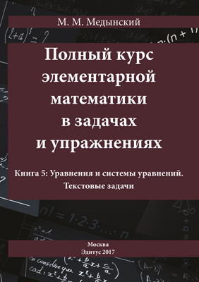 Полный курс элементарной математики в задачах и упражнениях. Книга 5: Уравнения и системы уравнений. Текстовые задачи ISBN 978-5-00058-586-3
