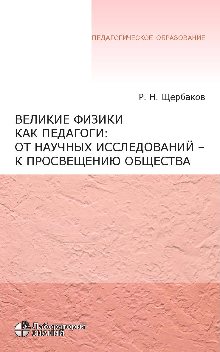 Великие физики как педагоги: от научных исследований— к просвещению общества. — 4-е изд., электрон. — (Педагогическое образование) ISBN 978-5-00101-671-7