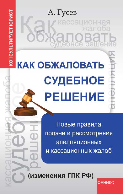 Как обжаловать судебное решение: новые правила подачи и рассмотрения апелляционных и кассационные жалоб (изменения ГПК РФ) ISBN 978-5-222-21206-6