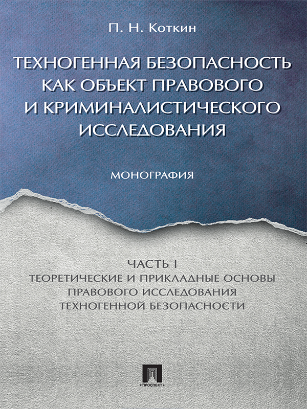Техногенная безопасность как объект правового и криминалистического исследования : монография : в 2 ч. – Часть 1. Теоретические и прикладные основы правового исследования техногенной безопасности ISBN 978-5-392-24222-1