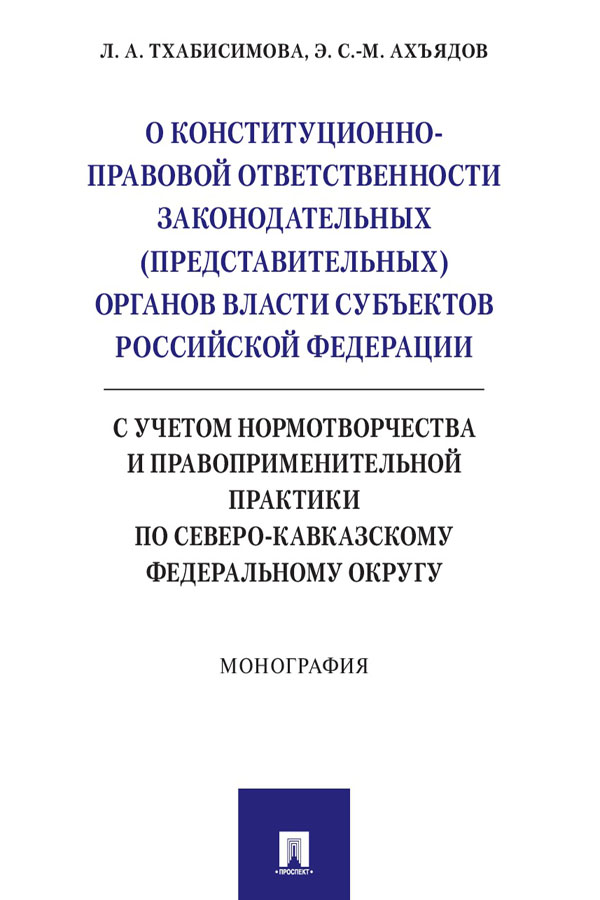 О конституционно-правовой ответственности законодательных (представительных) органов власти субъектов Российской Федерации (с учетом нормотворчества и правоприменительной практики по Северо-Кавказскому федеральному округу) : монография ISBN 978-5-392-31444-7