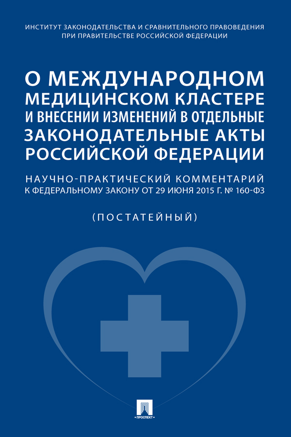 О международном медицинском кластере и внесении изменений в отдельные законодательные акты Российской Федерации : научно-практический комментарий к Федеральному закону от 29 июня 2015 г. № 160-ФЗ (постатейный) ISBN 978-5-392-36130-4