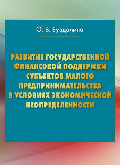 Развитие государственной финансовой поддержки субъектов малого предпринимательства в условиях экономической неопределенности ISBN 978-5-394-02595-2