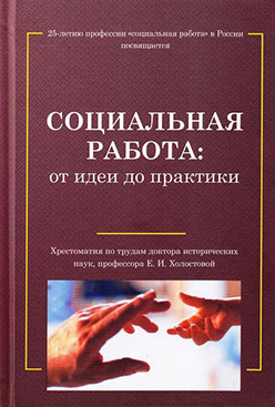 Социальная работа: от идеи до практики. Хрестоматия по трудам д. и. н., проф. Е. И. Холостовой ISBN 978-5-394-02694-2