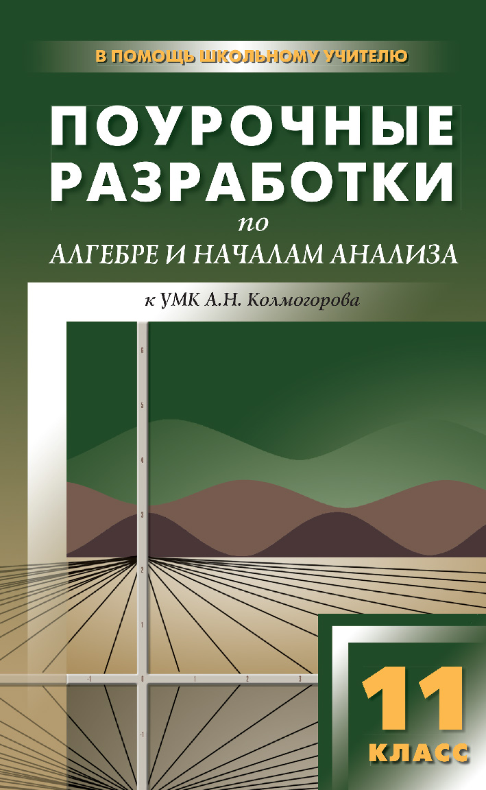 Поурочные разработки по алгебре и началам анализа. 11 класс : пособие для учителя. — 3-е изд., эл. — (В помощь школьному учителю) ISBN 978-5-408-05103-8
