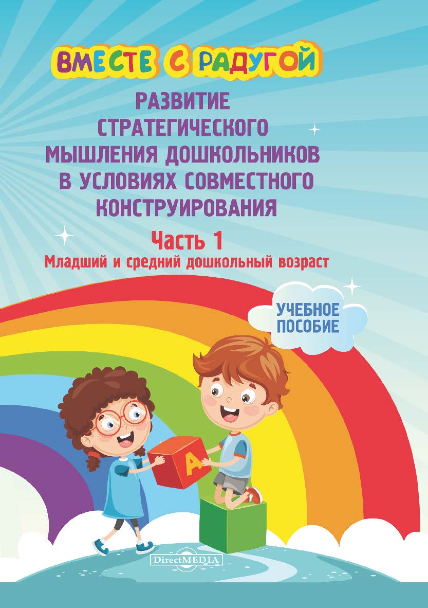 Вместе с радугой: развитие стратегического мышления дошкольников в условиях совместного конструирования : учебное пособие. Ч. 1. Младший и средний дошкольный возраст ISBN 978-5-4499-1713-3