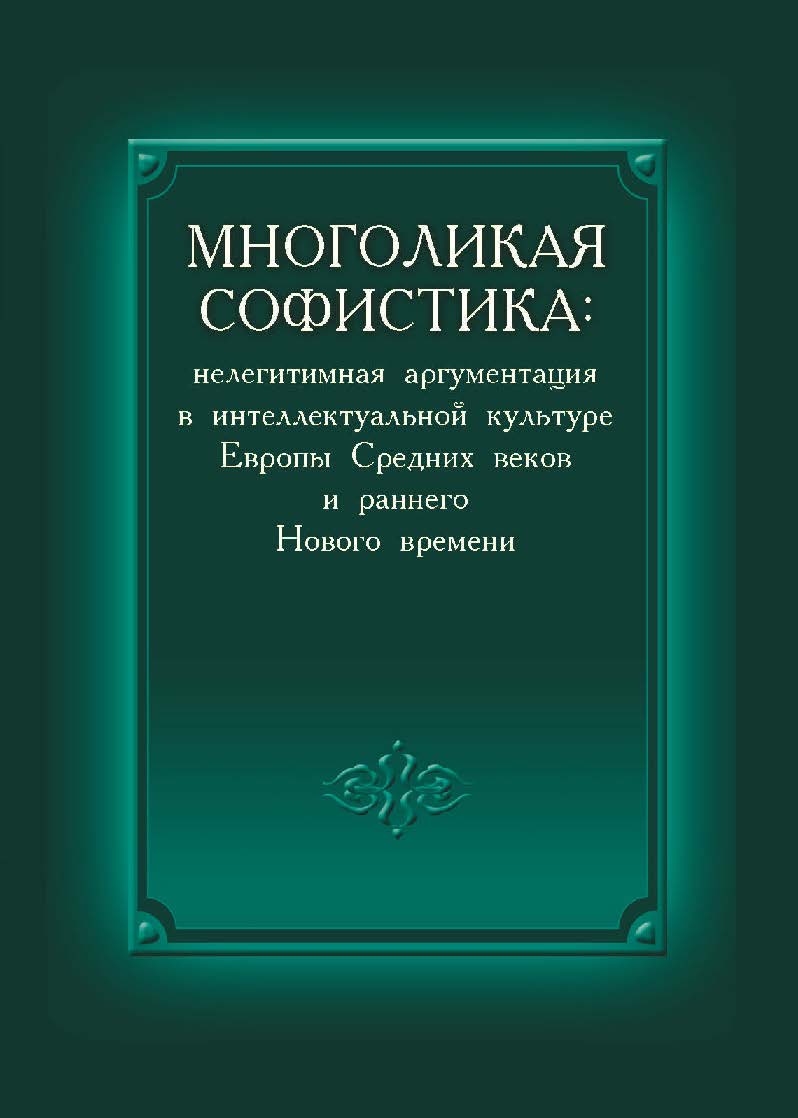 Многоликая софистика: нелегитимная аргументация в интеллектуальной культуре Европы Средних веков и раннего Нового времени ISBN 978-57598-1064-3