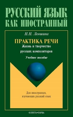 Практика речи. Жизнь и творчество русских композиторов : учеб. пособие. - 6-е изд., стер. - (Русский язык как иностранный) ISBN 978-5-89349-847-9