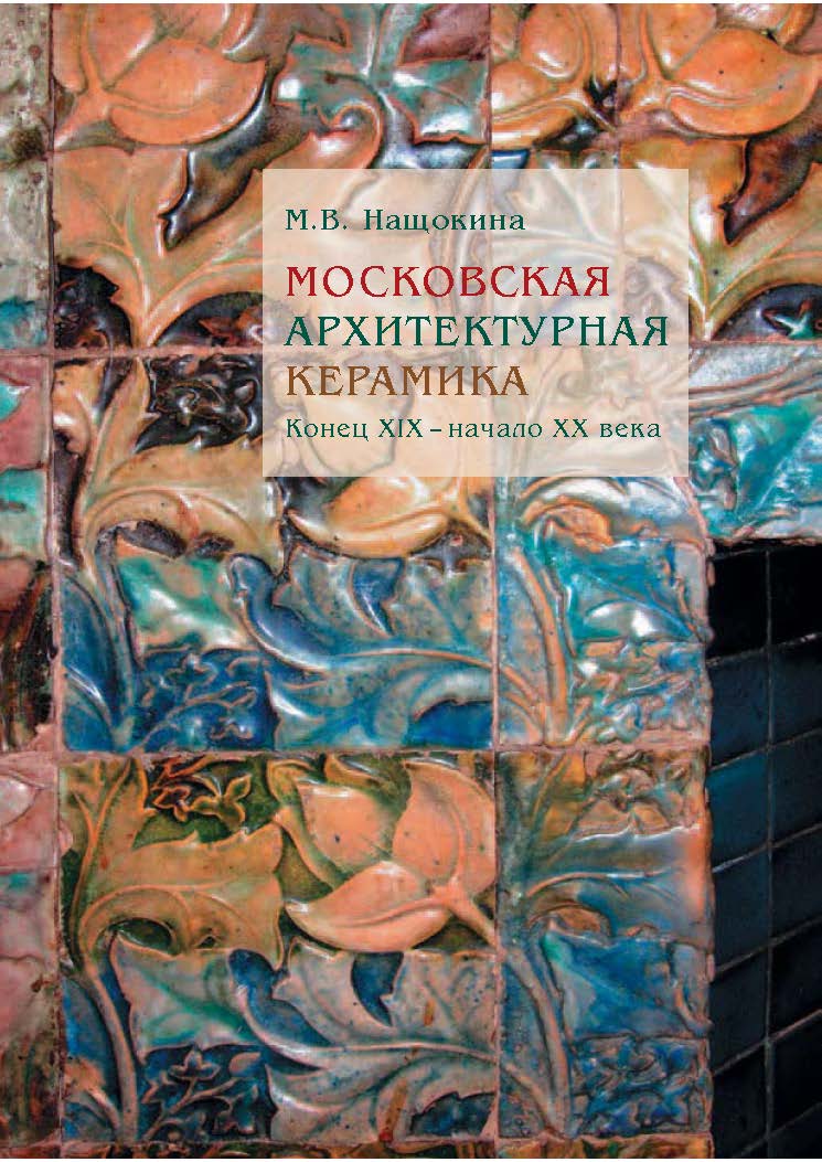 Московская архитектурная керамика. Конец XIX - начало XX века ISBN 978-5-89826-434-5