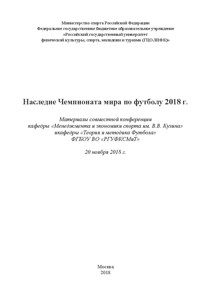 Наследие Чемпионата мира по футболу 2018 г. / Материалы совместной конференции кафедры «Менеджмента и экономики спорта им. В.В. Кузина» и кафедры «Теория и методика Футбола» ФГБОУ ВО «РГУФКСМиТ» 20 ноября 2018 г. ISBN 978-5-907084-74-2