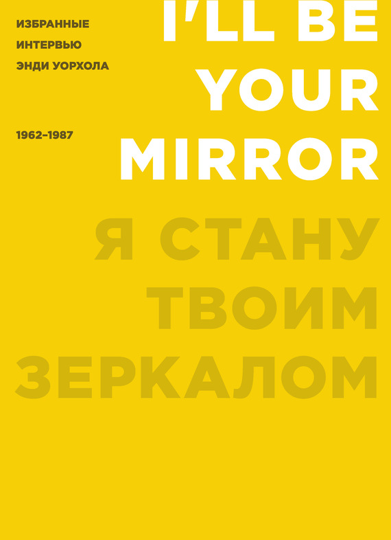Я стану твоим зеркалом: Избранные интервью Энди Уорхола (1962–1987) / Перевод с англ. – Силакова Светлана ISBN 978-591103-273-9