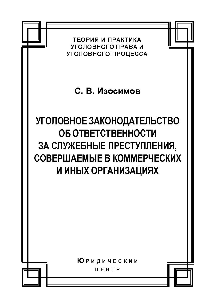 Уголовное законодательство об ответственности за служебные преступления, совершаемые в коммерческих и иных организациях: история, современность, перспективы развития ISBN 978-5-94201-646-3