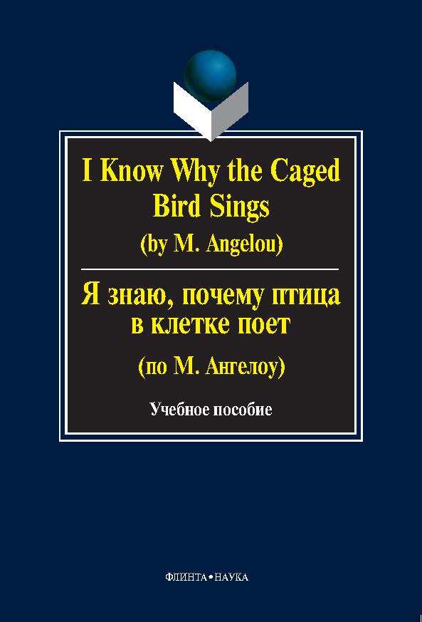 I KNOW WHY THE CAGED BIRD SINGS (by М. Аngelou). Я знаю, почему птица в клетке поет (по М. Ангелоу). Учебное пособие ISBN 978-5-9765-0250-5