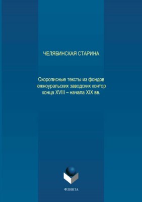 Челябинская старина: Скорописные тексты из фондов южноуральских заводских контор конца XVIII – начала XIX вв. ISBN 978-5-9765-3712-5