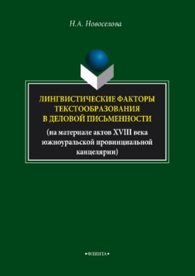 Лингвистические факторы текстообразования в деловой письменности (на материале актов XVIII века южноуральской провинциальной канцелярии). Монография ISBN 978-5-9765-3721-7