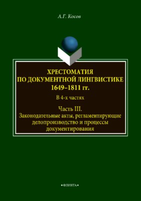 Хрестоматия по документной лингвистике: 1649–1811 гг. В 4-х ч. Часть III. Законодательные акты, регламентирующие делопроизводство и процессы документирования.  Хрестоматия ISBN 978-5-9765-3751-4