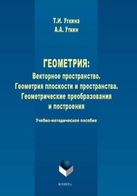 Геометрия: Векторное пространство. Геометрия плоскости и пространства. Геометрические преобразования и построения ISBN 978-5-9765-3944-0