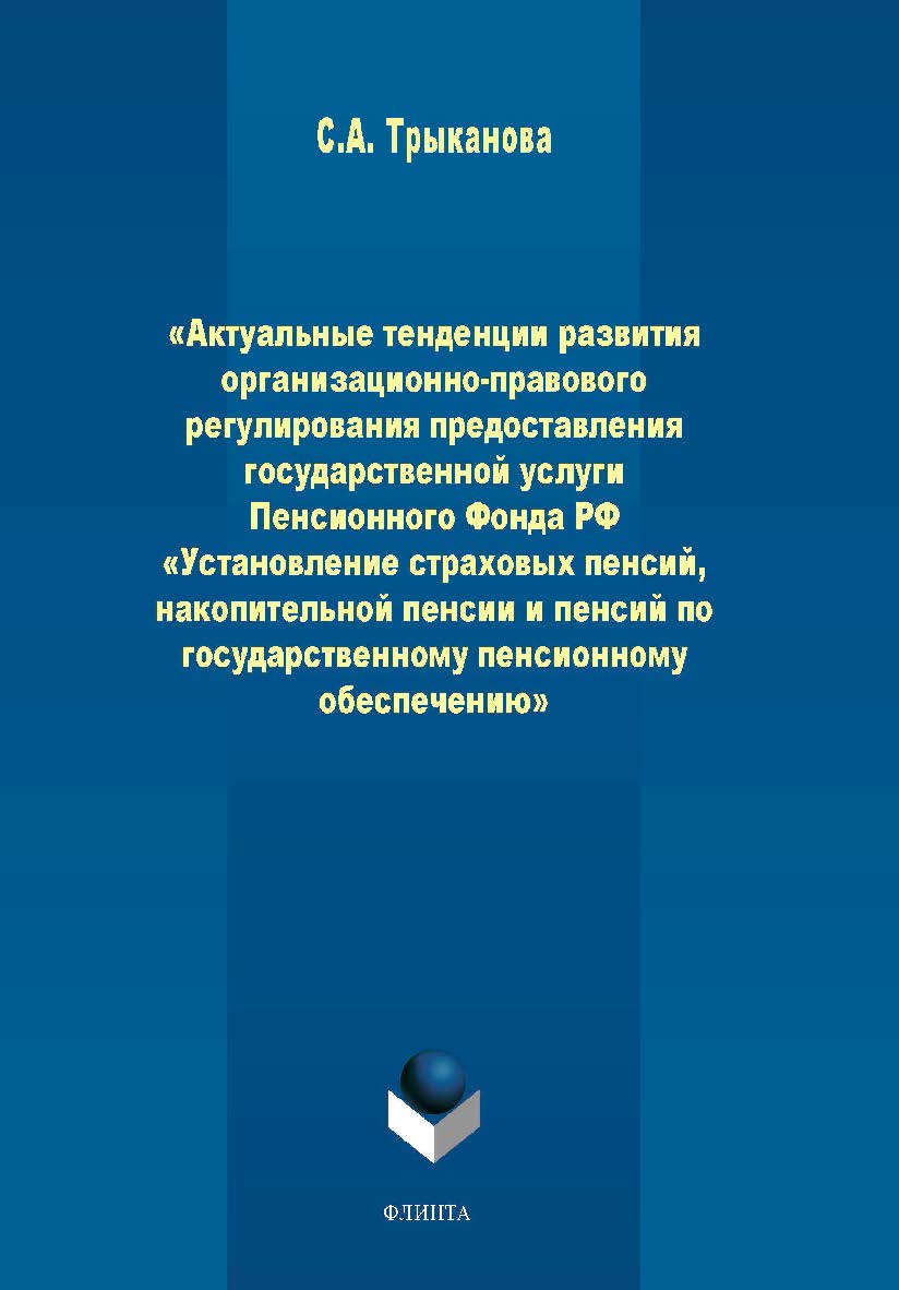 Актуальные тенденции развития организационно-правового регулирования предоставления государственной услуги Пенсионного Фонда РФ «Установление страховых пенсий, накопительной пенсии и пенсий по государственному пенсионному обеспечению» .  Учебное пособие ISBN 978-5-9765-4494-9